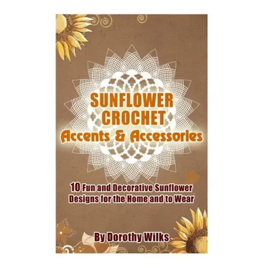 Sunflower Crochet Accents and Accessories: 10 Fun and Decorative Sunflower Designs for the Home and to Wear