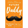 Future Daddy the Ultimate Guide for First Time Dads