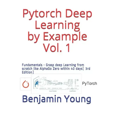 Pytorch Deep Learning by Example Vol. 1: Fundamentals - Grasp deep Learning from scratch like AlphaGo Zero within 40 days (3rd Edition)