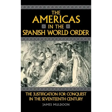 The Americas in the Spanish World Order: The Justification for Conquest in the Seventeenth Century