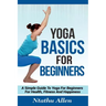 Yoga Basics For Beginners: A Simple Guide To Yoga For Beginners For Health, Fitness And Happiness