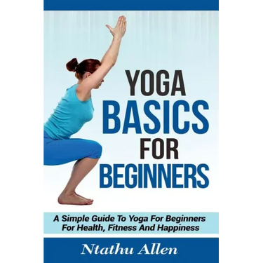 Yoga Basics For Beginners: A Simple Guide To Yoga For Beginners For Health, Fitness And Happiness