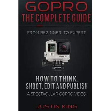 GoPro - The Complete Guide: How to Think, Shoot, Edit And Publish a Spectacular GoPro Video
