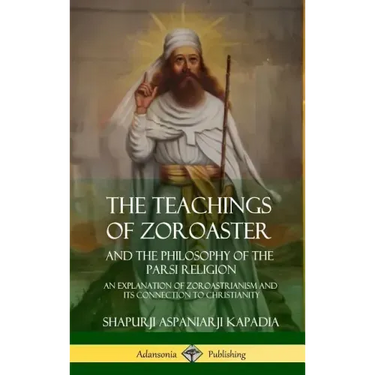 The Teachings of Zoroaster and the Philosophy of the Parsi Religion: An Explanation of Zoroastrianism and its Connection to Christianity (Hardcover)