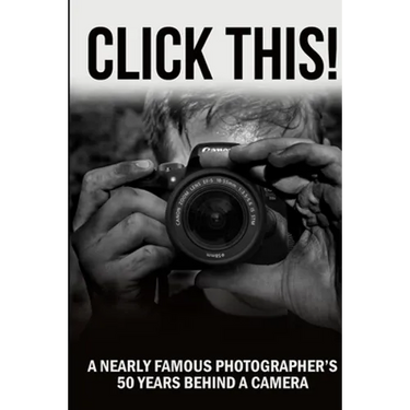 Click This!: A Nearly Famous Photographer's 50 Years Behind a Camera