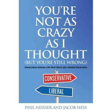 You're Not as Crazy as I Thought (But You're Still Wrong): Conversations between a Die-Hard Liberal and a Devoted Conservative