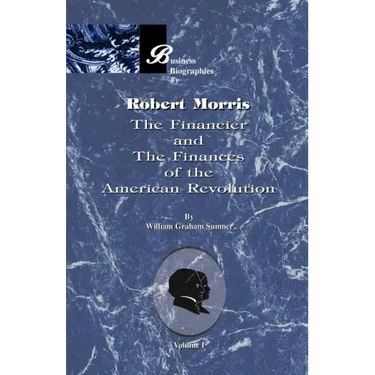 Robert Morris: Volume I, the Financier and the Finances of the American Revolution