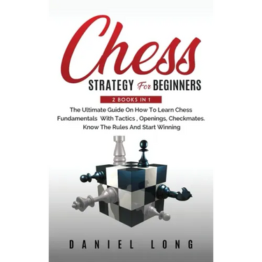 Chess Strategy For Beginners: 2 Books In 1 The Ultimate Guide On How To Learn Chess Fundamentals With Tactics, Openings, Checkmates, Know The Rules