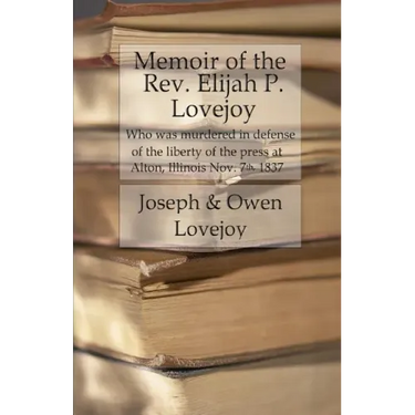 Memoir of the Rev. Elijah P. Lovejoy: Who was murdered in Defense of the liberty of the press at Alton, Illinois, November 7, 1837