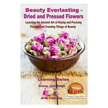 Beauty Everlasting - Dried and Pressed Flowers - Learning the Ancient Art of Drying and Pressing Flowers and Creating Things of Beauty