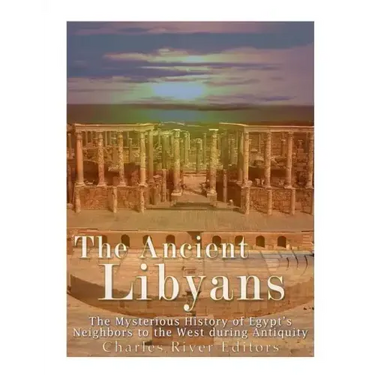 The Ancient Libyans: The Mysterious History of Egypt's Neighbors to the West during Antiquity