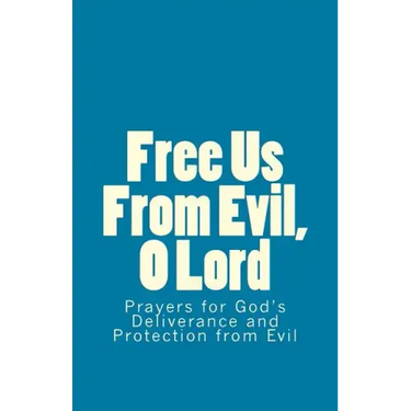 Free Us From Evil, O Lord: Prayers for God's Deliverance and Protection from Evil