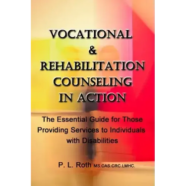 VOCATIONAL & REHABILITATION COUNSELING in ACTION: The Essential Guide for Those Providing Services to Individuals with Disabilities