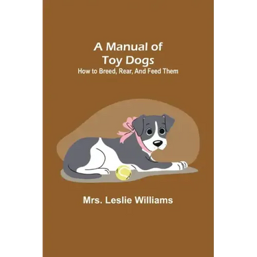 A Manual of Toy Dogs: How to breed, rear, and feed them