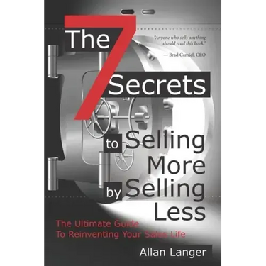 The 7 Secrets to Selling More by Selling Less: .....The Ultimate Guide to Reinventing Your Sales Life
