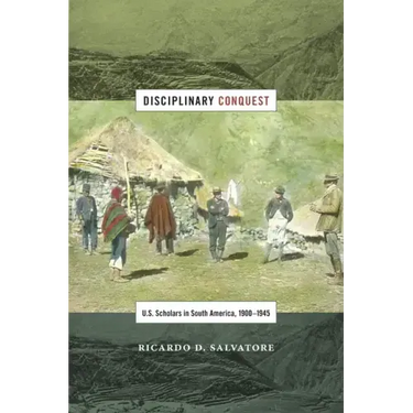 Disciplinary Conquest: U.S. Scholars in South America, 1900-1945
