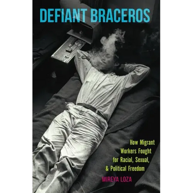 Defiant Braceros: How Migrant Workers Fought for Racial, Sexual, and Political Freedom