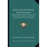 Half Hours with Muhammad: Being a Popular Account of the Prophet of Arabia and of His More Immediate Followers