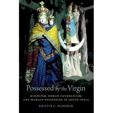 Possessed by the Virgin: Hinduism, Roman Catholicism, and Marian Possession in South India