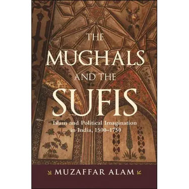 The Mughals and the Sufis: Islam and Political Imagination in India, 1500-1750