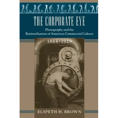 The Corporate Eye: Photography and the Rationalization of American Commercial Culture, 1884-1929