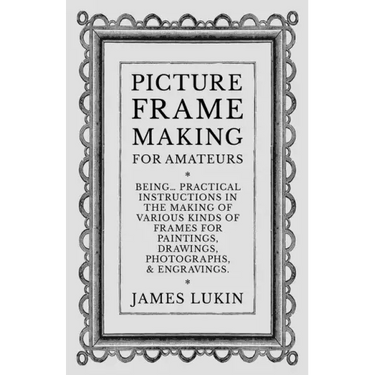 Picture Frame Making for Amateurs - Being Practical Instructions in the Making of Various Kinds of Frames for Paintings, Drawings, Photographs, and En