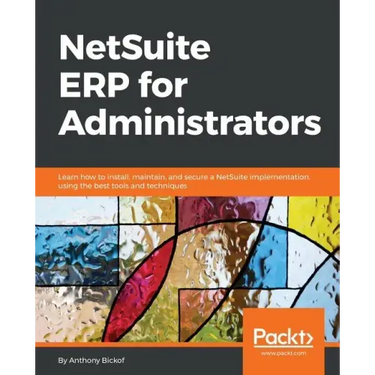 NetSuite ERP for Administrators: Learn how to install, maintain, and secure a NetSuite implementation, using the best tools and techniques
