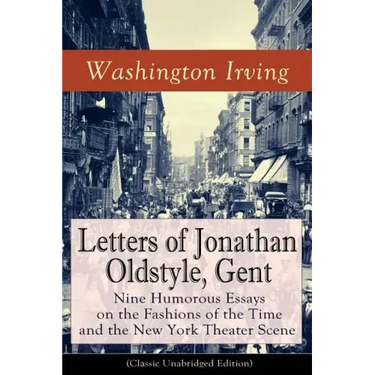 Letters of Jonathan Oldstyle, Gent: Nine Humorous Essays on the Fashions of the Time and the New York Theater Scene (Classic Unabridged Edition): Sati