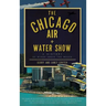 The Chicago Air + Water Show: A History of Wings Above the Waves