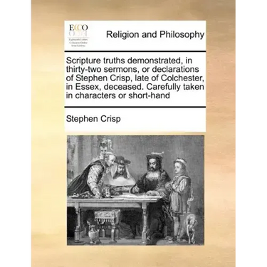 Scripture Truths Demonstrated, in Thirty-Two Sermons, or Declarations of Stephen Crisp, Late of Colchester, in Essex, Deceased. Carefully Taken in Cha