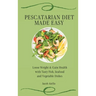 Pescatarian Diet Made Easy: Loose Weight & Gain Health with Tasty Fish, Seafood and Vegetable Dishes