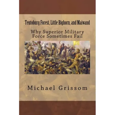 Teutoburg Forest, Little Bighorn, and Maiwand: Why Superior Military Forces Sometimes Fail