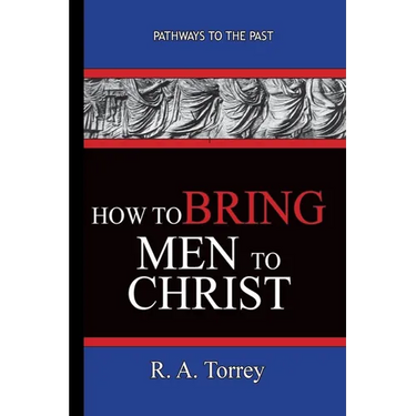 How To Bring Men To Christ - R. A. Torrey: Pathways To The Past