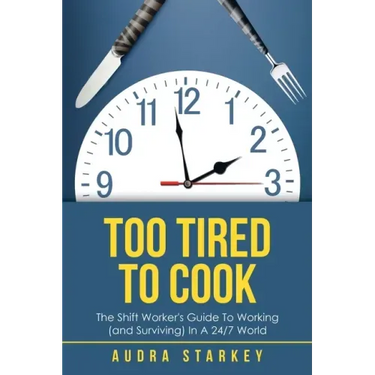 Too Tired to Cook: The Shift Worker's Guide to Working (And Surviving) in a 24/7 World