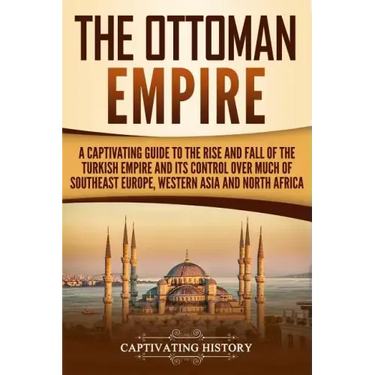 The Ottoman Empire: A Captivating Guide to the Rise and Fall of the Turkish Empire and its Control Over Much of Southeast Europe, Western