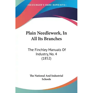 Plain Needlework, In All Its Branches: The Finchley Manuals Of Industry, No. 4 (1852)