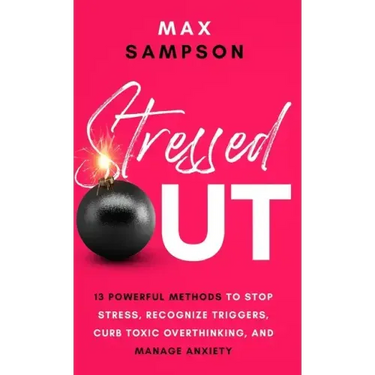 Stressed Out: 13 Powerful Methods to Stop Stress, Recognize Triggers, Curb Toxic Overthinking, and Manage Anxiety