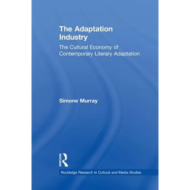 The Adaptation Industry: The Cultural Economy of Contemporary Literary Adaptation