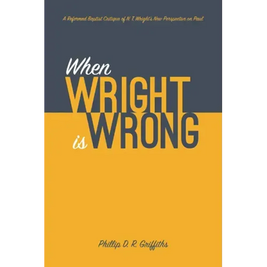 When Wright Is Wrong: A Reformed Baptist Critique of N. T. Wright's New Perspective on Paul