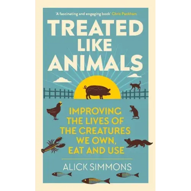 Treated Like Animals: Improving the Lives of the Creatures We Own, Eat and Use