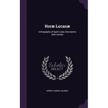 Horæ Lucanæ: A Biography of Saint Luke, Descriptive and Literary