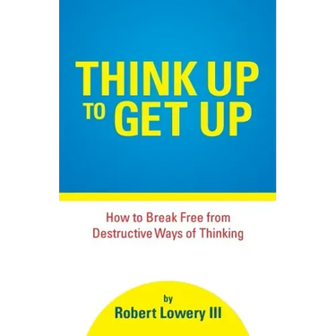 Think Up to Get Up: How to Break Free from Destructive Ways of Thinking