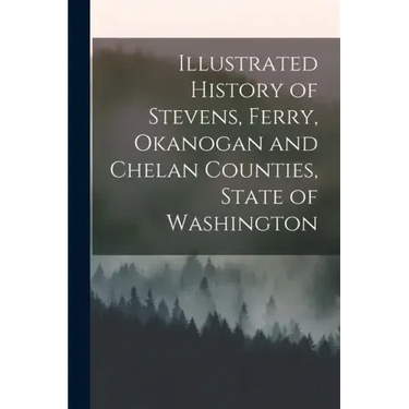 Illustrated History of Stevens, Ferry, Okanogan and Chelan Counties, State of Washington
