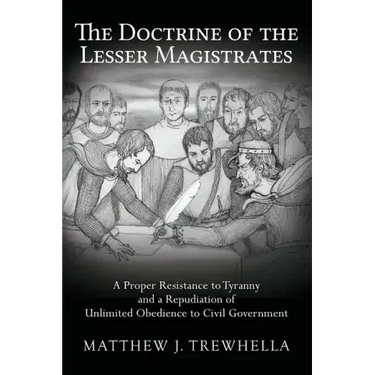 The Doctrine of the Lesser Magistrates: A Proper Resistance to Tyranny and a Repudiation of Unlimited Obedience to Civil Government