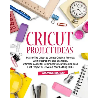 Cricut Project Ideas: Master The Cricut to Create Original Projects with Illustrations and Examples. Ultimate Guide for Beginners to Start M