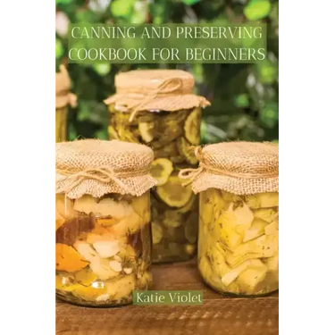 Canning and Preserving Cookbook for Beginners: Preserve Your Food with Easy Mouthwatering Water Bath Canning Recipes that Save You Money and Stock You