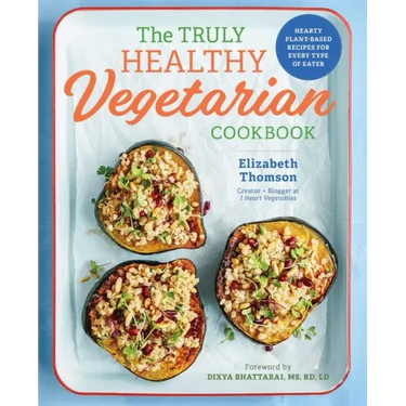 The Truly Healthy Vegetarian Cookbook: Hearty Plant-Based Recipes for Every Type of Eater