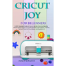 Cricut Joy for Beginners: A 2021 Illustrated Guide on How to Use the Cricut Joy Machine, Master Design Space, And Create Beautiful Craft Project