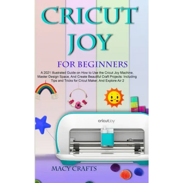 Cricut Joy for Beginners: A 2021 Illustrated Guide on How to Use the Cricut Joy Machine, Master Design Space, And Create Beautiful Craft Project
