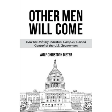 Other Men Will Come: How the Military-Industrial Complex Gained Control of the U.S. Government